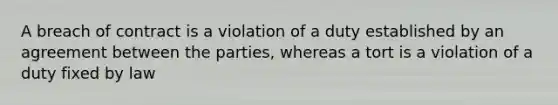 A breach of contract is a violation of a duty established by an agreement between the parties, whereas a tort is a violation of a duty fixed by law