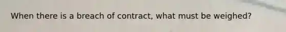 When there is a breach of contract, what must be weighed?