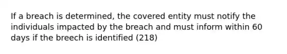 If a breach is determined, the covered entity must notify the individuals impacted by the breach and must inform within 60 days if the breech is identified (218)