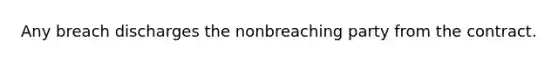 Any breach discharges the nonbreaching party from the contract.