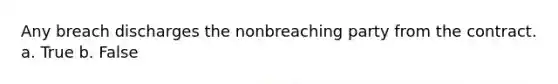 Any breach discharges the nonbreaching party from the contract. a. True b. False