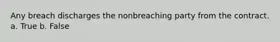 Any breach discharges the nonbreaching party from the contract.​ a. True b. False