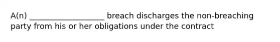 A(n) ___________________ breach discharges the non-breaching party from his or her obligations under the contract