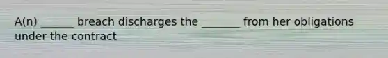 A(n) ______ breach discharges the _______ from her obligations under the contract