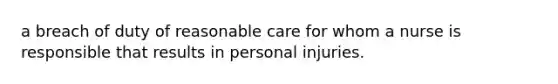 a breach of duty of reasonable care for whom a nurse is responsible that results in personal injuries.