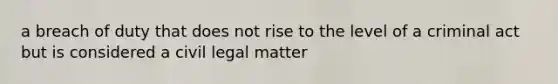 a breach of duty that does not rise to the level of a criminal act but is considered a civil legal matter