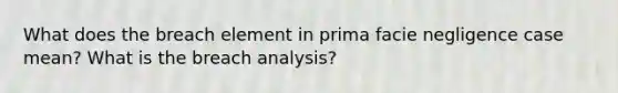 What does the breach element in prima facie negligence case mean? What is the breach analysis?