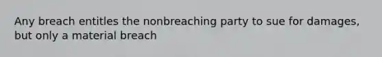 Any breach entitles the nonbreaching party to sue for damages, but only a material breach