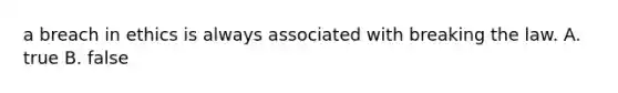 a breach in ethics is always associated with breaking the law. A. true B. false