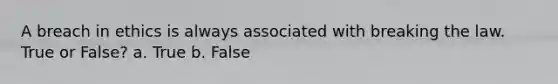 A breach in ethics is always associated with breaking the law. True or False? a. True b. False