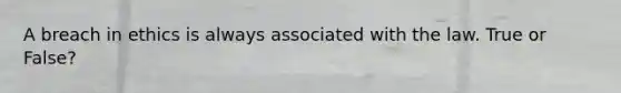 A breach in ethics is always associated with the law. True or False?