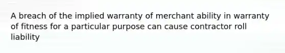 A breach of the implied warranty of merchant ability in warranty of fitness for a particular purpose can cause contractor roll liability