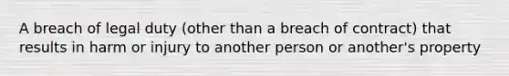 A breach of legal duty (other than a breach of contract) that results in harm or injury to another person or another's property