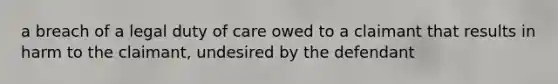 a breach of a legal duty of care owed to a claimant that results in harm to the claimant, undesired by the defendant