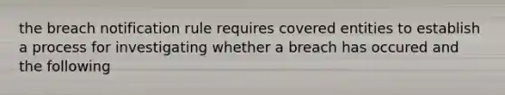 the breach notification rule requires covered entities to establish a process for investigating whether a breach has occured and the following