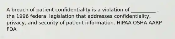 A breach of patient confidentiality is a violation of __________ , the 1996 federal legislation that addresses confidentiality, privacy, and security of patient information. HIPAA OSHA AARP FDA