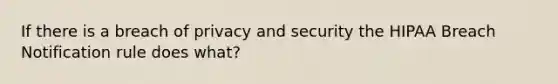 If there is a breach of privacy and security the HIPAA Breach Notification rule does what?