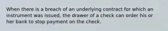 When there is a breach of an underlying contract for which an instrument was issued, the drawer of a check can order his or her bank to stop payment on the check.