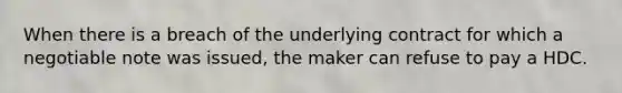 When there is a breach of the underlying contract for which a negotiable note was issued, the maker can refuse to pay a HDC.