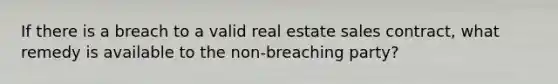 If there is a breach to a valid real estate sales contract, what remedy is available to the non-breaching party?