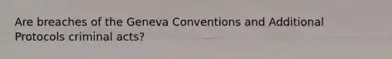 Are breaches of the Geneva Conventions and Additional Protocols criminal acts?