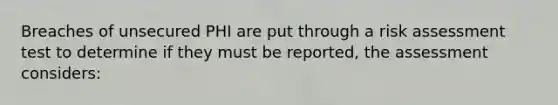 Breaches of unsecured PHI are put through a risk assessment test to determine if they must be reported, the assessment considers: