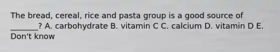 The bread, cereal, rice and pasta group is a good source of _______? A. carbohydrate B. vitamin C C. calcium D. vitamin D E. Don't know