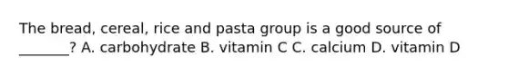 The bread, cereal, rice and pasta group is a good source of _______? A. carbohydrate B. vitamin C C. calcium D. vitamin D