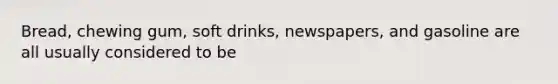 Bread, chewing gum, soft drinks, newspapers, and gasoline are all usually considered to be