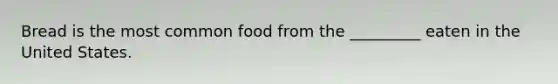 Bread is the most common food from the _________ eaten in the United States.