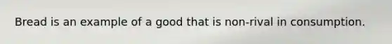 Bread is an example of a good that is non-rival in consumption.