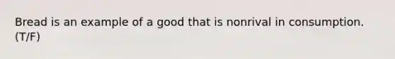 Bread is an example of a good that is nonrival in consumption. (T/F)