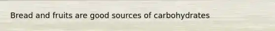 Bread and fruits are good sources of carbohydrates