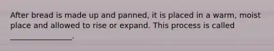 After bread is made up and panned, it is placed in a warm, moist place and allowed to rise or expand. This process is called ________________.