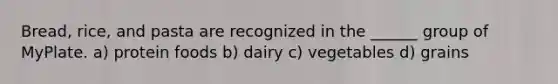 Bread, rice, and pasta are recognized in the ______ group of MyPlate. a) protein foods b) dairy c) vegetables d) grains