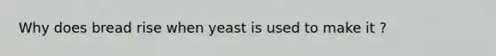 Why does bread rise when yeast is used to make it ?