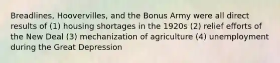 Breadlines, Hoovervilles, and the Bonus Army were all direct results of (1) housing shortages in the 1920s (2) relief efforts of the New Deal (3) mechanization of agriculture (4) unemployment during the Great Depression