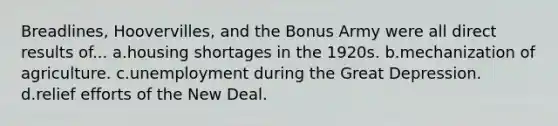 Breadlines, Hoovervilles, and the Bonus Army were all direct results of... a.housing shortages in the 1920s. b.mechanization of agriculture. c.unemployment during the Great Depression. d.relief efforts of the New Deal.