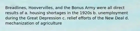 Breadlines, Hoovervilles, and the Bonus Army were all direct results of a. housing shortages in the 1920s b. unemployment during the Great Depression c. relief efforts of the New Deal d. mechanization of agriculture