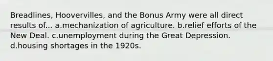 Breadlines, Hoovervilles, and the Bonus Army were all direct results of... a.mechanization of agriculture. b.relief efforts of the New Deal. c.unemployment during the Great Depression. d.housing shortages in the 1920s.