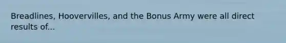 Breadlines, Hoovervilles, and the Bonus Army were all direct results of...