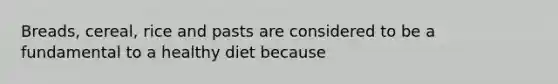Breads, cereal, rice and pasts are considered to be a fundamental to a healthy diet because