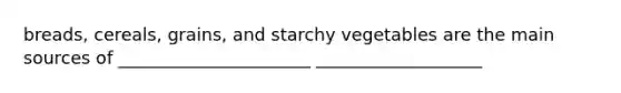 breads, cereals, grains, and starchy vegetables are the main sources of ______________________ ___________________