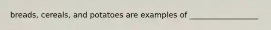 breads, cereals, and potatoes are examples of __________________