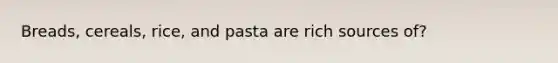 Breads, cereals, rice, and pasta are rich sources of?