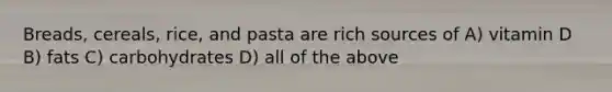 Breads, cereals, rice, and pasta are rich sources of A) vitamin D B) fats C) carbohydrates D) all of the above