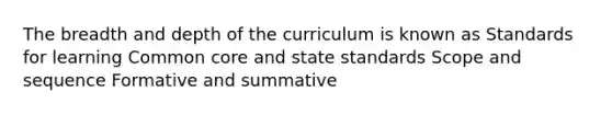 The breadth and depth of the curriculum is known as Standards for learning Common core and state standards Scope and sequence Formative and summative