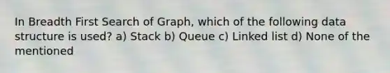 In Breadth First Search of Graph, which of the following data structure is used? a) Stack b) Queue c) Linked list d) None of the mentioned