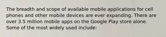 The breadth and scope of available mobile applications for cell phones and other mobile devices are ever expanding. There are over 3.5 million mobile apps on the Google Play store alone. Some of the most widely used include: