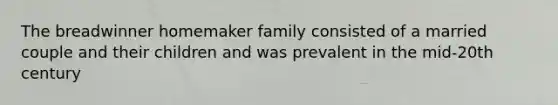 The breadwinner homemaker family consisted of a married couple and their children and was prevalent in the mid-20th century